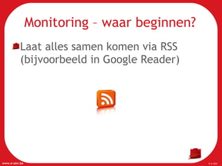 Laat alles samen komen via RSS (bijvoorbeeld in Google Reader) Monitoring – waar beginnen? 