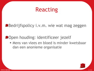 Reacting Bedrijfspolicy i.v.m. wie wat mag zeggen Open houding: identificeer jezelf Mens van vlees en bloed is minder kwetsbaar dan een anonieme organisatie 