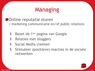 Managing Online reputatie sturen  = marketing communicatie en/of public relations Bezet de 1 ste  pagina van Google Relaties met bloggers Social Media claimen Stimuleer (positieve) reacties in de sociale netwerken 