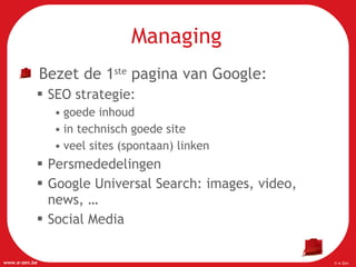Managing Bezet de 1 ste  pagina van Google: SEO strategie:  goede inhoud  in technisch goede site  veel sites (spontaan) linken Persmededelingen Google Universal Search: images, video, news, … Social Media 