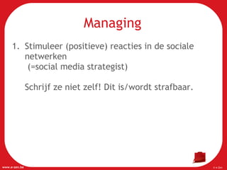 Stimuleer (positieve) reacties in de sociale netwerken  (=social media strategist) Schrijf ze niet zelf! Dit is/wordt strafbaar. Managing 
