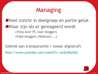 Managing Veel inzicht in doelgroep en portie geluk Klaar zijn als er gereageerd wordt Vista Acer PC naar bloggers Fake bloggers (Walmart, …) Gebrek aan transparantie = zwaar afgestraft http://www.youtube.com/watch?v=-uLQvjKa2AU   