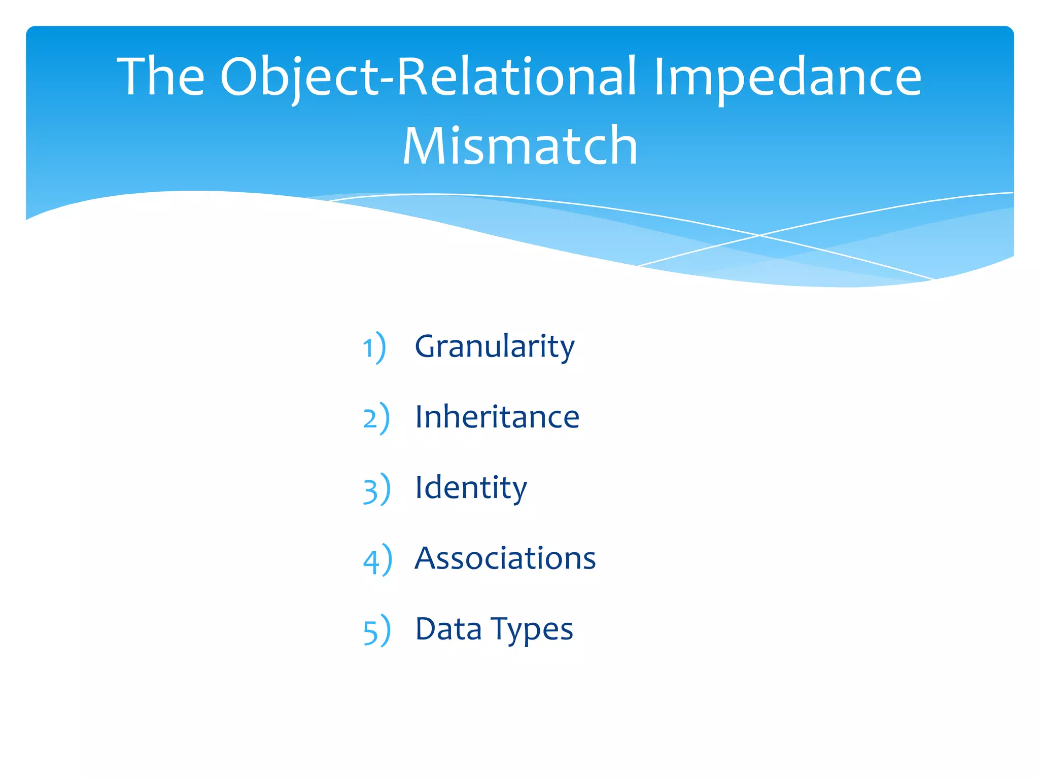 The Object-Relational Impedance
           Mismatch


         1) Granularity

         2) Inheritance

         3) Identity

         4) Associations

         5) Data Types
 