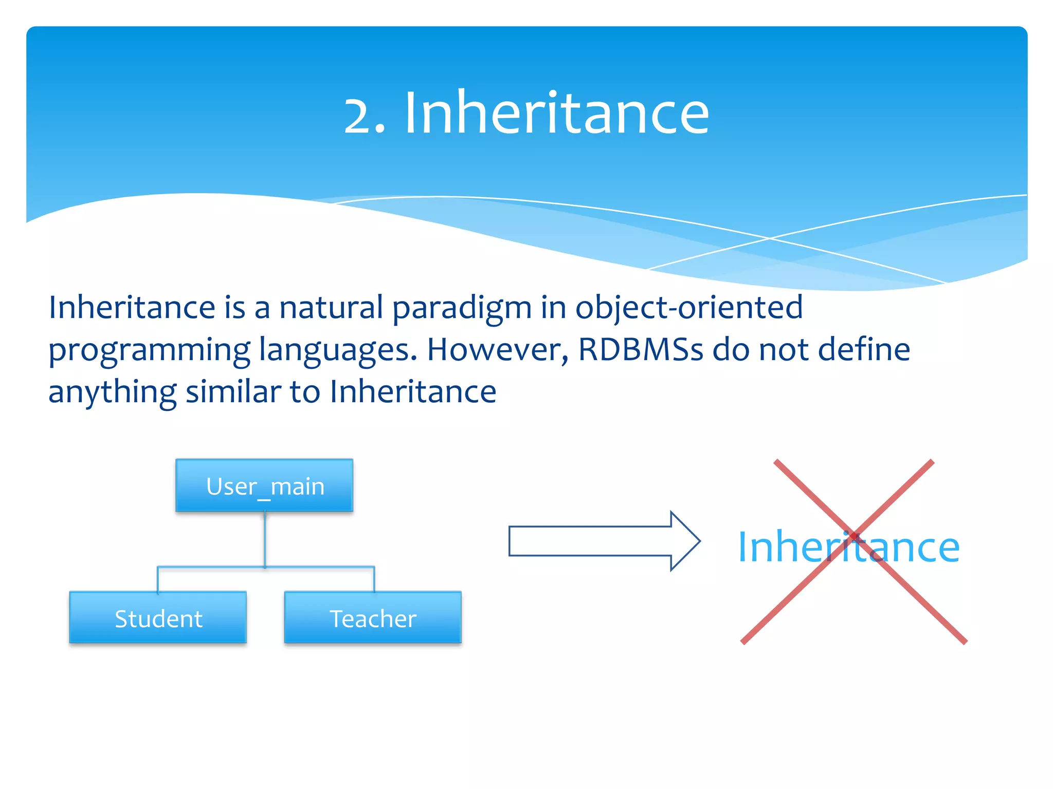 2. Inheritance

Inheritance is a natural paradigm in object-oriented
programming languages. However, RDBMSs do not define
anything similar to Inheritance

              User_main

                                            Inheritance
    Student               Teacher
 