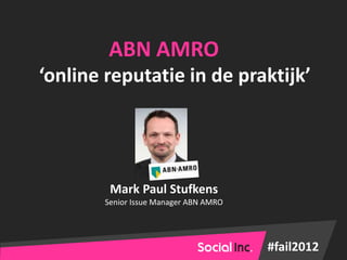 ABN AMRO
‘online reputatie in de praktijk’




         Mark Paul Stufkens
        Senior Issue Manager ABN AMRO




                                        #fail2012
 