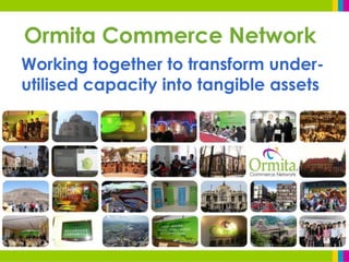 Ormita Commerce Network
Working together to transform under-
utilised capacity into tangible assets
 