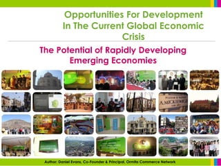 Opportunities For Development
          In The Current Global Economic
                        Crisis
The Potential of Rapidly Developing
       Emerging Economies




 Author: Daniel Evans, Co-Founder & Principal, Ormita Commerce Network
 