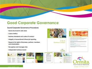 Good Corporate Governance  www.ormita.com Sound Corporate Governance Procedures Board structured to add value  Code of ethics Business standards and codes of conduct Integrity in transactional & financial reporting Respects the rights of licensees, partners, members and shareholders Recognises and manages risks Independent advisory board 