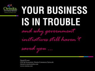 YOUR BUSINESS
 IS IN TROUBLE
 and why government
 initiatives still haven’t
 saved you …
Daniel Evans
CEO & Economist, Ormita Commerce Network
daniel.evans@ormita.com
www.ormita.com
 