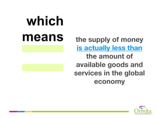 which
means   the supply of money
         is actually less than
            the amount of
         available goods and
        services in the global
               economy
 