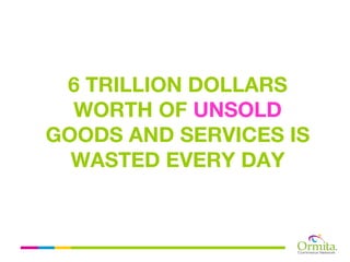 6 TRILLION DOLLARS
  WORTH OF UNSOLD
GOODS AND SERVICES IS
  WASTED EVERY DAY
 
