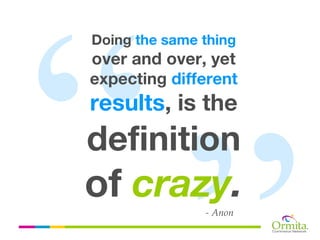 Doing the same thing
over and over, yet
expecting different
results, is the
definition
of crazy.      - Anon
 