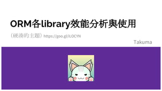 ORM各library效能分析與使用
（硬湊的主題） https://goo.gl/iLOCYN
Takuma
 