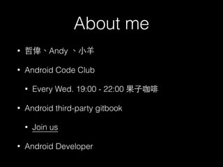 About me
• 哲偉、Andy 、⼩小⽺羊
• Android Code Club
• Every Wed. 19:00 - 22:00 果⼦子咖啡
• Android third-party gitbook
• Join us
• Android Developer
 