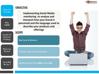 OBJECTIVE

      Implementing Social Media
       monitoring to analyze and
      interpret how your brand is
  perceived and the language used to
      describe your products and
                offerings
SCOPE




                   2012 (c) Copyrights NexZenPro
 