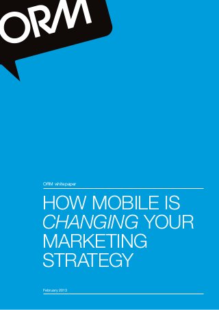 ORM whitepaper




                    HOW MOBILE IS
                    CHANGING YOUR
                    MARKETING
                    STRATEGY
                     February 2013

HOW MOBILE IS CHANGING YOUR MARKETING STRATEGY   1
ORM whitepaper / February 2013
 