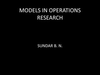 MODELS IN OPERATIONS
RESEARCH
SUNDAR B. N.
 
