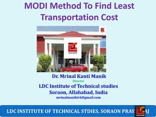 MODI Method To Find Least
Transportation Cost
LDC INSTITUTE OF TECHNICAL STDIES, SORAON PRAYAGRAJ
BY
Dr. Mrinal Kanti Manik
Director
LDC Institute of Technical studies
Soraon, Allahabad, India
mrinalmanik64@gmail.com
 