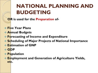 NATIONAL PLANNING AND
BUDGETING
OR is used for the Preparation of-
 Five Year Plans
 Annual Budgets
 Forecasting of Income and Expenditure
 Scheduling of Major Projects of National Importance
 Estimation of GNP
 GDP
 Population
 Employment and Generation of Agriculture Yields,
etc.
 