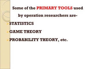 Some of the PRIMARY TOOLS used
by operation researchers are-
STATISTICS
GAME THEORY
PROBABILITY THEORY, etc.
 