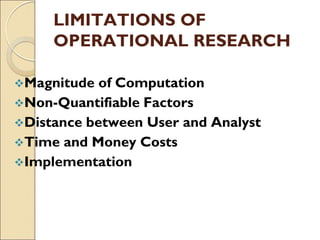 LIMITATIONS OF
OPERATIONAL RESEARCH
Magnitude of Computation
Non-Quantifiable Factors
Distance between User and Analyst
Time and Money Costs
Implementation
 
