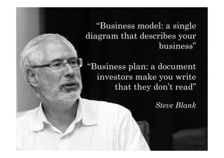 “Business model: a single
diagram that describes your
business”
“Business plan: a document
investors make you write
that they don’t read”
Steve Blank
This work is licensed under Creative Commons Attribution Non Commercial 3.0
 