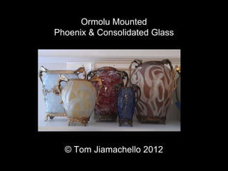 Ormolu Mounted
Ormolu Mounted
Phoenix & Consolidated Glass
© Tom Jiamachello 2012
 