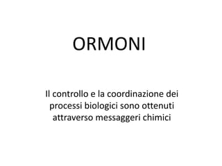 ORMONI 
Il controllo e la coordinazione dei 
processi biologici sono ottenuti 
attraverso messaggeri chimici 
 