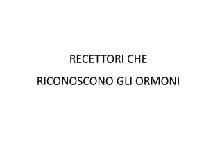 RECETTORI CHE 
RICONOSCONO GLI ORMONI 
 