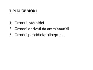 TIPI DI ORMONI 
1. Ormoni steroidei 
2. Ormoni derivati da amminoacidi 
3. Ormoni peptidici/polipeptidici 
 