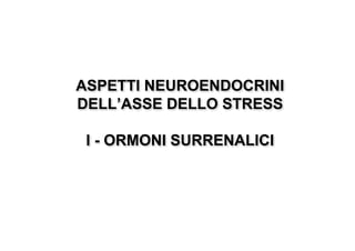 ASPETTI NEUROENDOCRINI
DELL’ASSE DELLO STRESS

 I - ORMONI SURRENALICI
 