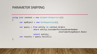PARAMETER SNIFFING
using (var context = new WideWorldImporters())
{
var myObject = new NonMappedType();
var query = from entity in context.Orders
where entity.CustomerPurchaseOrderNumber
.StartsWith(myObject.Mask)
select entity;
var results = query.ToList();
}
 