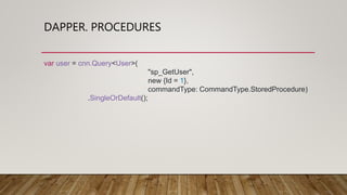DAPPER. PROCEDURES
var user = cnn.Query<User>(
"sp_GetUser",
new {Id = 1},
commandType: CommandType.StoredProcedure)
.SingleOrDefault();
 