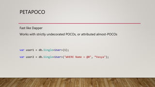 PETAPOCO
Fast like Dapper
Works with strictly undecorated POCOs, or attributed almost-POCOs
var user1 = db.Single<User>(1);
var user2 = db.Single<User>("WHERE Name = @0", “Vasya");
 