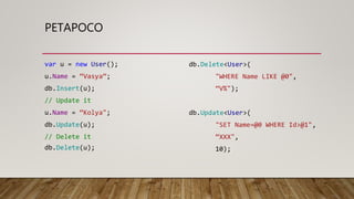 PETAPOCO
var u = new User();
u.Name = “Vasya”;
db.Insert(u);
// Update it
u.Name = “Kolya";
db.Update(u);
// Delete it
db.Delete(u);
db.Delete<User>(
"WHERE Name LIKE @0",
“V%");
db.Update<User>(
"SET Name=@0 WHERE Id>@1",
“XXX",
10);
 