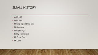 SMALL HISTORY
• ADO.NET
• Data Sets
• Strong-typed Data Sets
• NHibernate
• LINQ to SQL
• Entity Framework
• EF Code First
• EF Core
 
