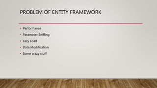 PROBLEM OF ENTITY FRAMEWORK
• Performance
• Parameter Sniffing
• Lazy Load
• Data Modification
• Some crazy stuff
 