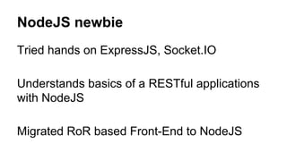 NodeJS newbie 
Tried hands on ExpressJS, Socket.IO 
Understands basics of a RESTful applications 
with NodeJS 
Migrated RoR based Front-End to NodeJS 
 