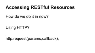 Accessing RESTful Resources 
How do we do it in now? 
Using HTTP? 
http.request(params,callback); 
 