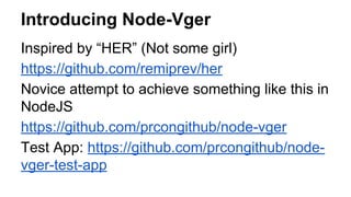 Introducing Node-Vger 
Inspired by “HER” (Not some girl) 
https://github.com/remiprev/her 
Novice attempt to achieve something like this in 
NodeJS 
https://github.com/prcongithub/node-vger 
Test App: https://github.com/prcongithub/node-vger- 
test-app 
 