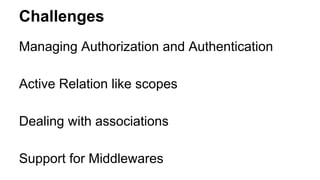 Challenges 
Managing Authorization and Authentication 
Active Relation like scopes 
Dealing with associations 
Support for Middlewares 
 