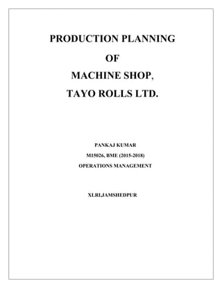 PRODUCTION PLANNING
OF
MACHINE SHOP,
TAYO ROLLS LTD.
PANKAJ KUMAR
M15026, BME (2015-2018)
OPERATIONS MANAGEMENT
XLRI,JAMSHEDPUR
 