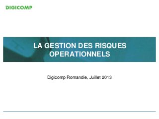LA GESTION DES RISQUES
OPERATIONNELS
Digicomp Romandie, Juillet 2013
 