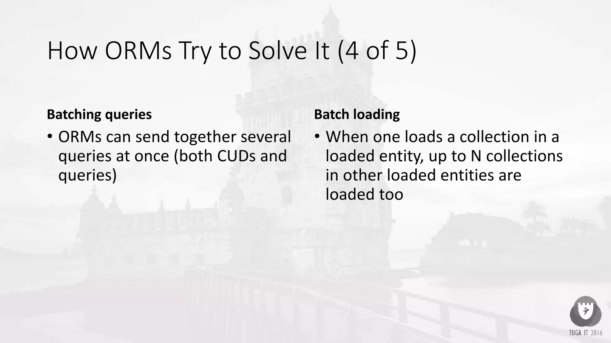 How ORMs Try to Solve It (4 of 5)
Batching queries
• ORMs can send together several
queries at once (both CUDs and
queries)
Batch loading
• When one loads a collection in a
loaded entity, up to N collections
in other loaded entities are
loaded too
 