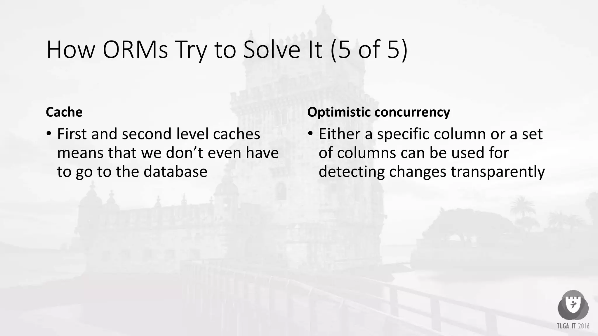 How ORMs Try to Solve It (5 of 5)
Cache
• First and second level caches
means that we don’t even have
to go to the database
Optimistic concurrency
• Either a specific column or a set
of columns can be used for
detecting changes transparently
 