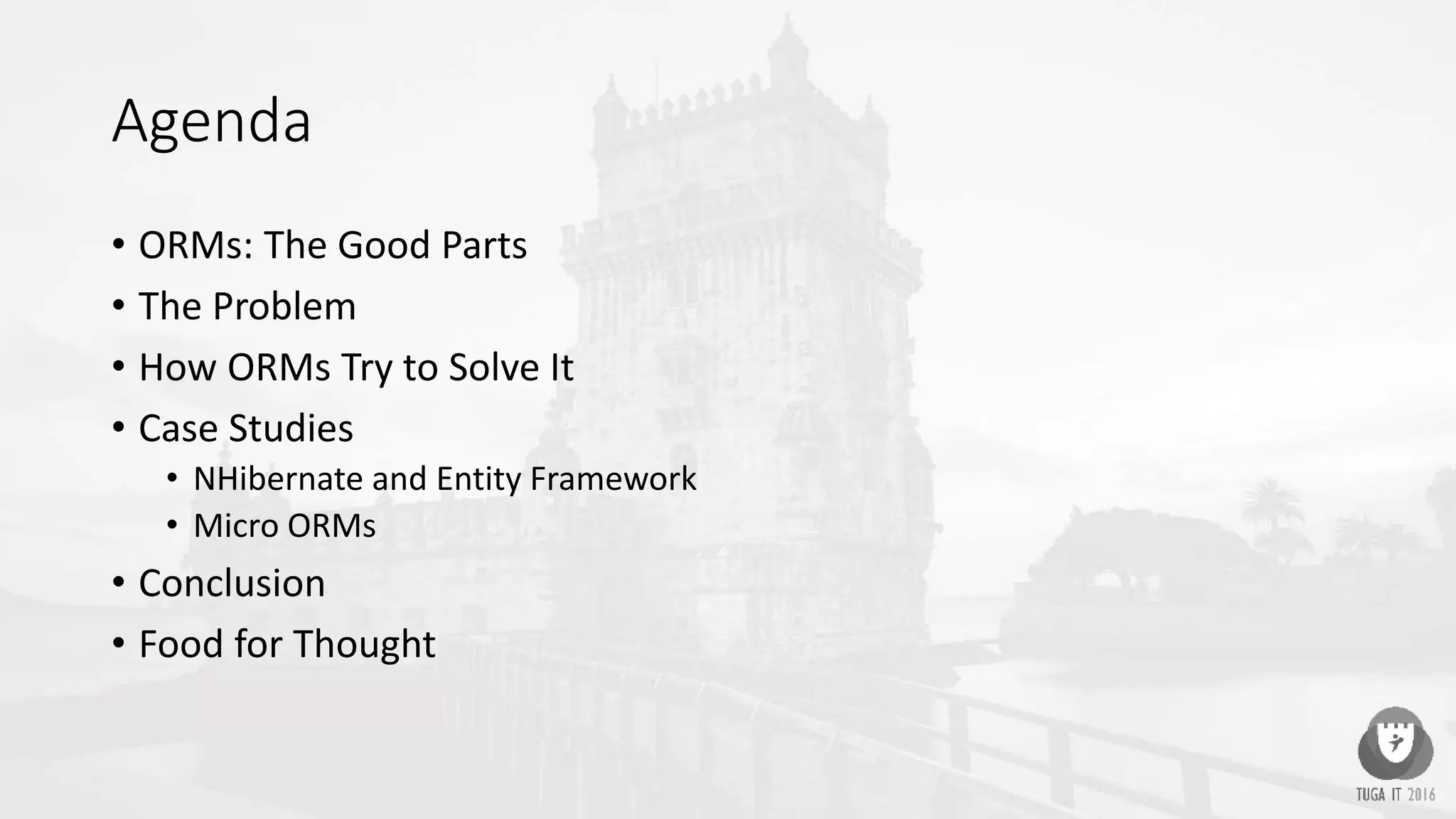 Agenda
• ORMs: The Good Parts
• The Problem
• How ORMs Try to Solve It
• Case Studies
• NHibernate and Entity Framework
• Micro ORMs
• Conclusion
• Food for Thought
 