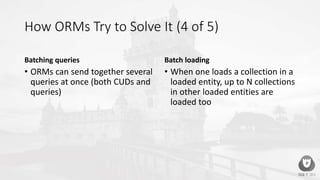 How ORMs Try to Solve It (4 of 5)
Batching queries
• ORMs can send together several
queries at once (both CUDs and
queries)
Batch loading
• When one loads a collection in a
loaded entity, up to N collections
in other loaded entities are
loaded too
 