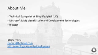 About Me
• Technical Evangelist at Simplifydigital (UK)
• Microsoft MVP, Visual Studio and Development Technologies
• Blogger
@rjperes75
rjperes@hotmail.com
http://weblogs.asp.net/ricardoperes
 