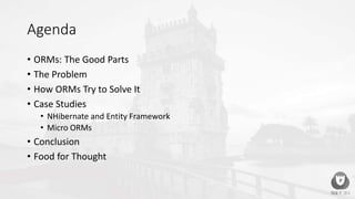 Agenda
• ORMs: The Good Parts
• The Problem
• How ORMs Try to Solve It
• Case Studies
• NHibernate and Entity Framework
• Micro ORMs
• Conclusion
• Food for Thought
 