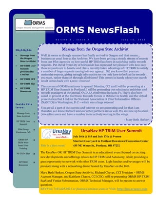ORMS NewsFlash
                                      V o l u m e   2   ,   I s s u e   7                        J u l y   1 3 ,   2 0 1 2




Highlights                                  Message from the Oregon State Archivist
       Message from      Well, it seems as though summer has finally arrived in Oregon and that means…
        the Oregon        business as usual here at the Archives. We have been getting a steady stream of reports
        State Archivist   from our Pilot Agencies on how useful HP TRIM has been in satisfying public records
       HP TRIM User      requests. Pat Duval from City of Milwaukie has expressed her pleasure with how easy
        Summit            these requests are to handle and I have recently taken advantage of HP TRIM to satisfy
        presented by      a number of large requests coming into our agency. Did you know that you can
        UrsaNav           customize reports, giving enough information so you only have to look at the records
       HP TRIM EUT
                          you want, rather than sift through all of them? This comes in handy when your search
                          result comes back with 1,000+ records!
       HP TRIM Tips
                          The success of ORMS continues to spread! Monday, CCI and I will be presenting at a
       HP TRIM
                          HP TRIM User Summit in Portland. I will be presenting our solution to archivists and
        Resources
                          records managers at the annual NAGARA conference in Santa Fe. I have also been
                          asked to present at the Electronic Records Forum in October in Seattle and the virtual
                          presentation that I did for the National Association of Chief Information Officers
                          (NASCIO) in Washington, D.C.—which was a huge success!
Inside this
issue:                    You are all a part of the success and interest we are generating and for that I am
                          thankful, as I know Richard and our other partners are as well. We are now up to about
    Message from      1   700 active users and have a number more actively waiting in the wings.
    State Archivist
                                                                                                    - Mary Beth Herkert
HP TRIM User          1
  Summit

  Pilot Group         2
Conference Call                                                 UrsaNav HP TRIM User Summit
                                                        July 16th @ 8-5 and July 17th @ 9-noon
      ORMS HP         2
     TRIM Web-
                                                        Marriott Courtyard in Portland Downtown/Convention Center
     based User           This is a free event!         435 NE Wasco St., Portland, OR 97232
       Training

    HP TRIM Tips      2   The UrsaNav OR HP TRIM User Summit is an educational event focused on exciting
                          new developments and offerings related to HP TRIM and Autonomy, while providing a
      HP TRIM         2   great opportunity to network with other TRIM users. Light lunches and beverages will be
      Resources
                          provided along with a networking dinner hosted by UrsaNav on the 16th.

                          Mary Beth Herkert, Oregon State Archivist, Richard Chaves, CCI President - ORMS
                          Account Manager, and Kathleen Chaves, CCI CEO, will be presenting ORMS HP TRIM
                          SaaS and Venkat Subramanian, ORMS Technical Manager, will be present to answer
                          questions.
                          RSVP to: 7103.625.9821 or jlontos@ursanav.com or Visit: http://ims.ursanav.com
 